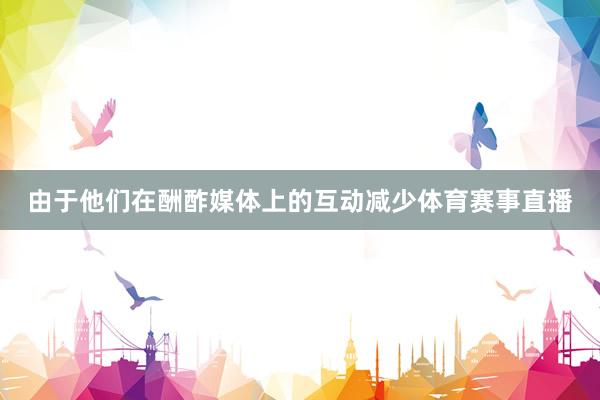 由于他们在酬酢媒体上的互动减少体育赛事直播