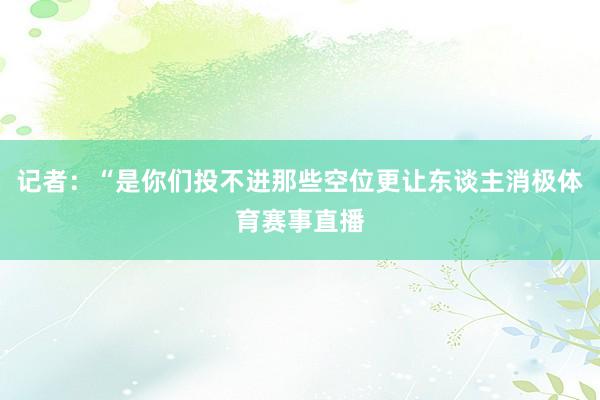 记者:“是你们投不进那些空位更让东谈主消极体育赛事直播