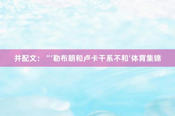 并配文：“‘勒布朗和卢卡干系不和’体育集锦