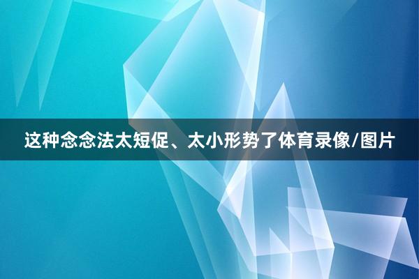 这种念念法太短促、太小形势了体育录像/图片