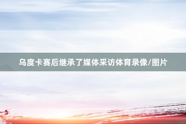乌度卡赛后继承了媒体采访体育录像/图片