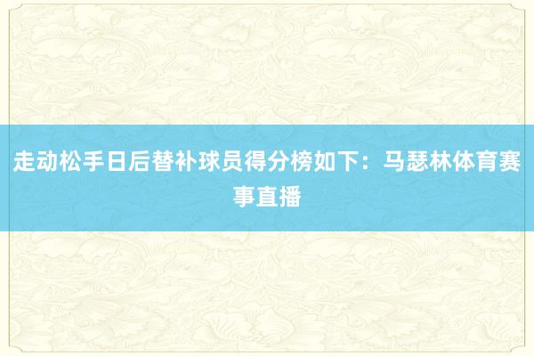 走动松手日后替补球员得分榜如下：马瑟林体育赛事直播