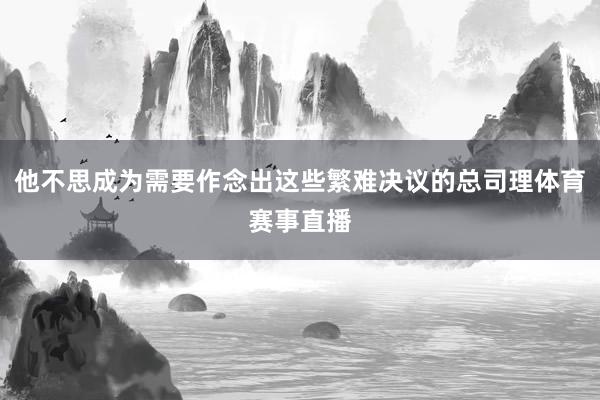 他不思成为需要作念出这些繁难决议的总司理体育赛事直播