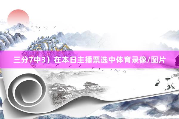 三分7中3)在本日主播票选中体育录像/图片