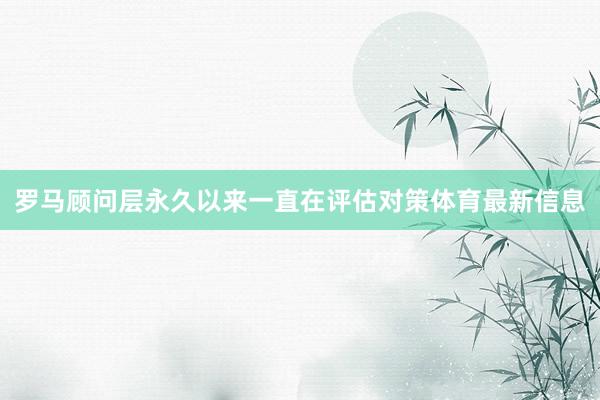罗马顾问层永久以来一直在评估对策体育最新信息