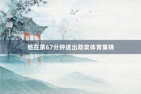 他在第67分钟送出助攻体育集锦