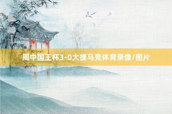 周中国王杯3-0大捷马竞体育录像/图片