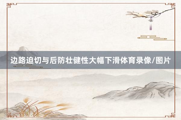 边路迫切与后防壮健性大幅下滑体育录像/图片