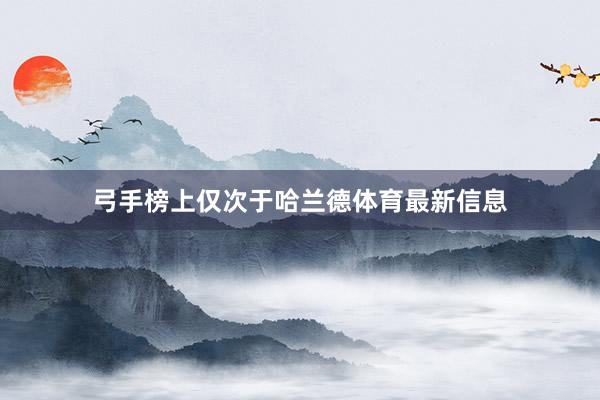 弓手榜上仅次于哈兰德体育最新信息