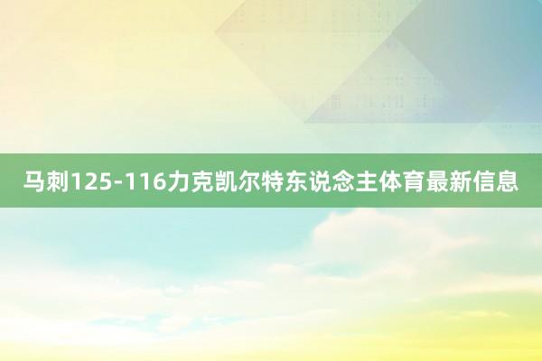 马刺125-116力克凯尔特东说念主体育最新信息