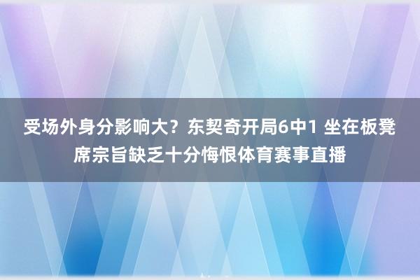 受场外身分影响大？东契奇开局6中1 坐在板凳席宗旨缺乏十分悔恨体育赛事直播