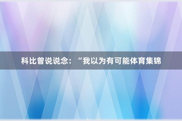 科比曾说说念：“我以为有可能体育集锦