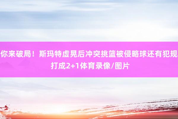 你来破局!斯玛特虚晃后冲突挑篮被侵略球还有犯规 打成2+1体育录像/图片