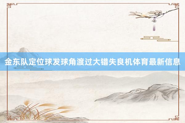 金东队定位球发球角渡过大错失良机体育最新信息