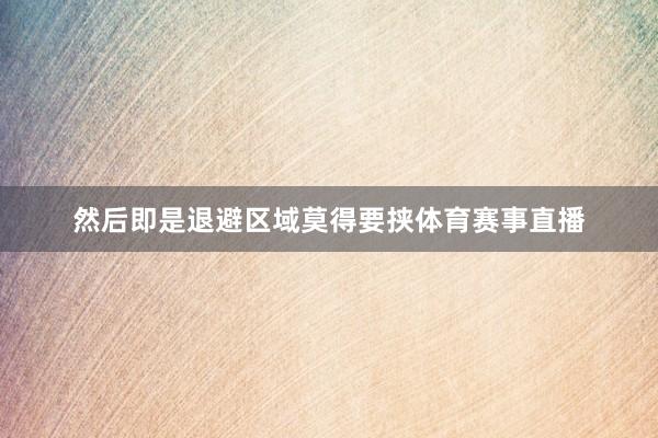 然后即是退避区域莫得要挟体育赛事直播