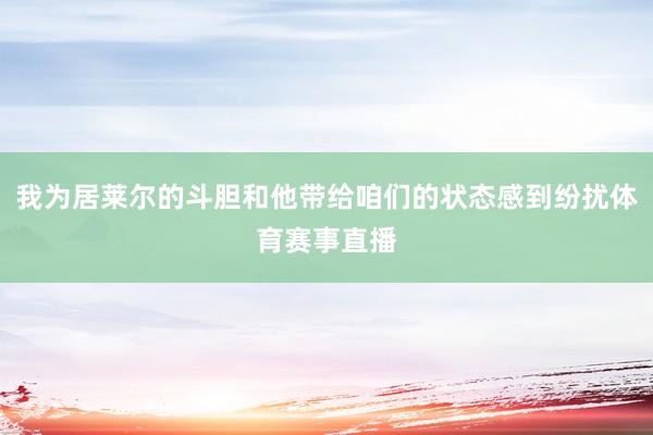 我为居莱尔的斗胆和他带给咱们的状态感到纷扰体育赛事直播
