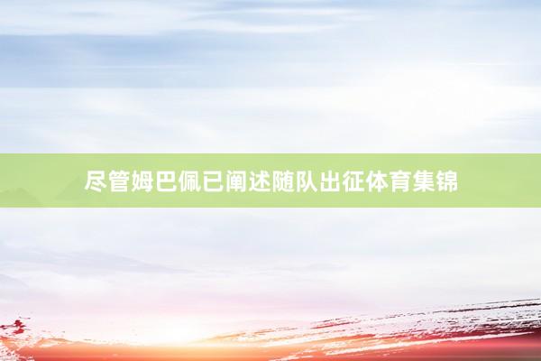 尽管姆巴佩已阐述随队出征体育集锦