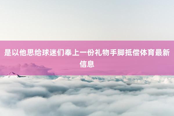 是以他思给球迷们奉上一份礼物手脚抵偿体育最新信息