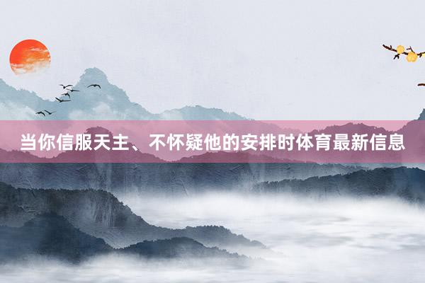 当你信服天主、不怀疑他的安排时体育最新信息
