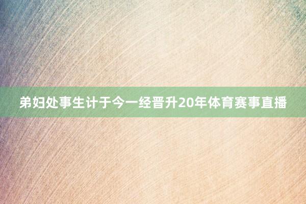 弟妇处事生计于今一经晋升20年体育赛事直播