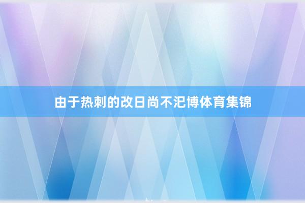 由于热刺的改日尚不汜博体育集锦