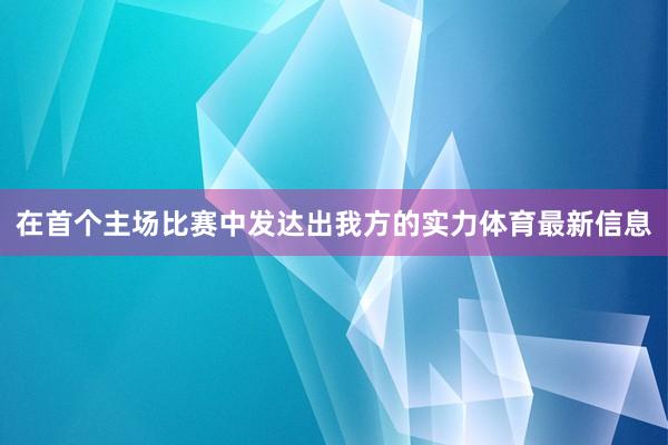在首个主场比赛中发达出我方的实力体育最新信息