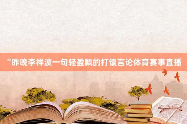 “昨晚李祥波一句轻盈飘的打馕言论体育赛事直播