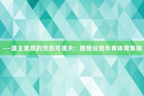 ——道主素质的荧惑邓捷夫：跟我说我年青体育集锦