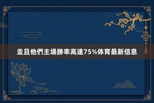 並且他們主場勝率高達75%体育最新信息