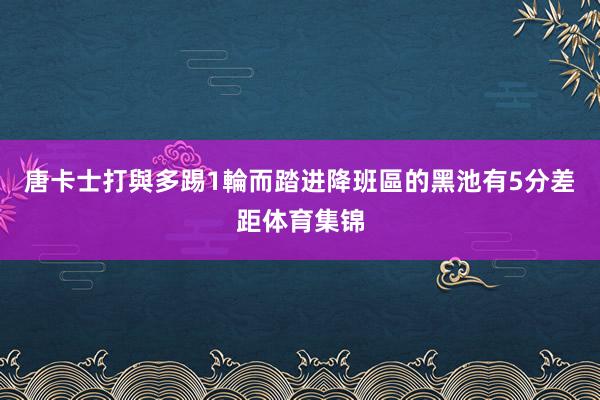唐卡士打與多踢1輪而踏进降班區的黑池有5分差距体育集锦