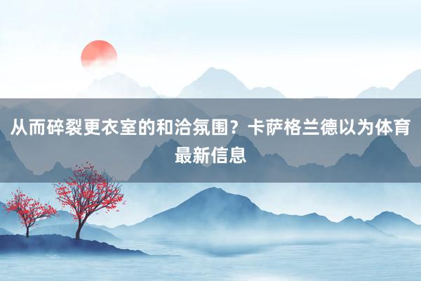 从而碎裂更衣室的和洽氛围？卡萨格兰德以为体育最新信息