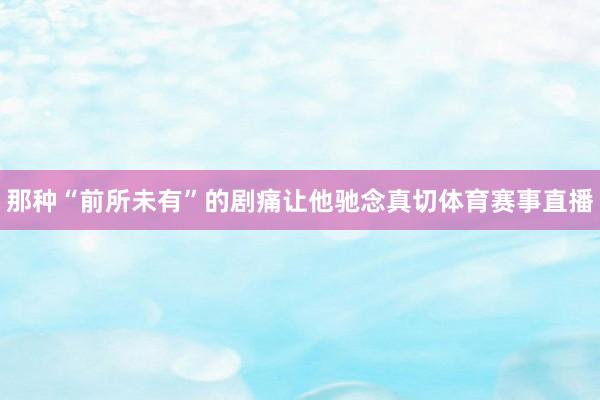 那种“前所未有”的剧痛让他驰念真切体育赛事直播