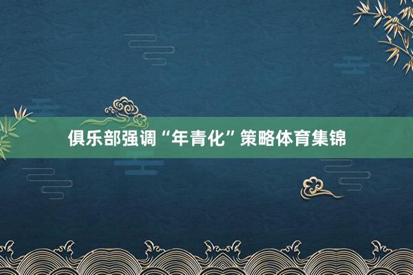 俱乐部强调“年青化”策略体育集锦