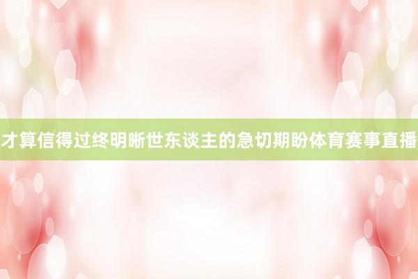 才算信得过终明晰世东谈主的急切期盼体育赛事直播