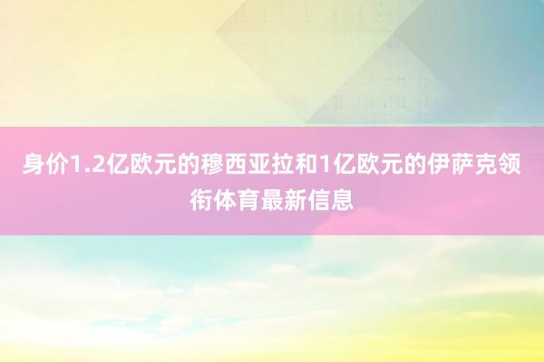 身价1.2亿欧元的穆西亚拉和1亿欧元的伊萨克领衔体育最新信息