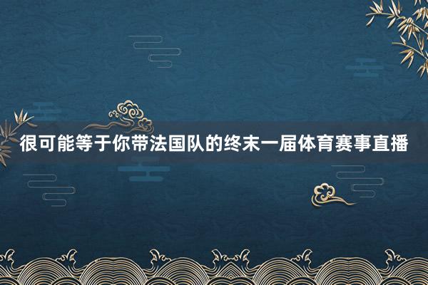 很可能等于你带法国队的终末一届体育赛事直播