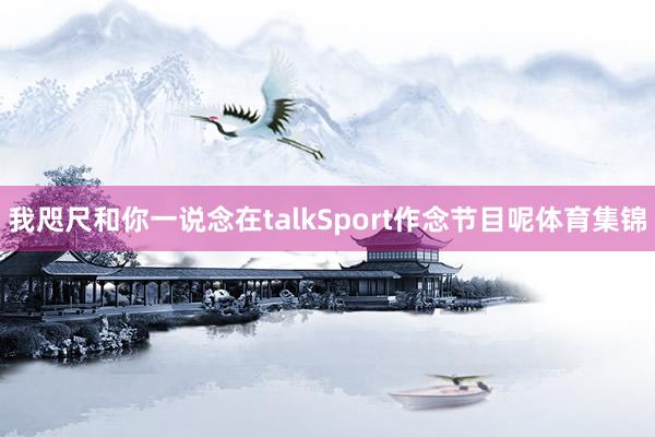 我咫尺和你一说念在talkSport作念节目呢体育集锦