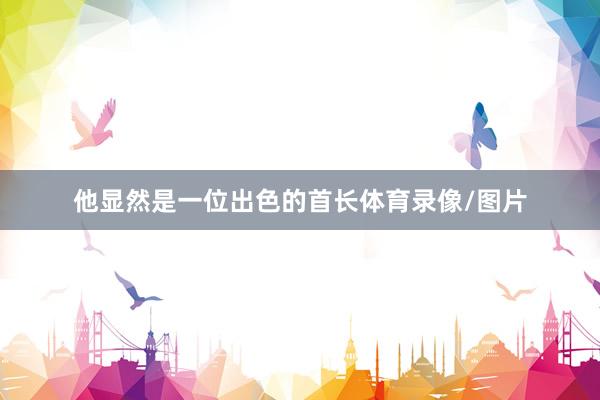 他显然是一位出色的首长体育录像/图片
