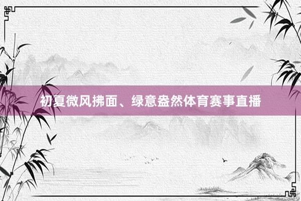 初夏微风拂面、绿意盎然体育赛事直播