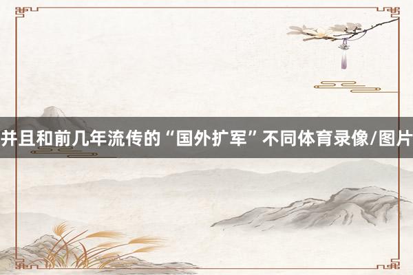 并且和前几年流传的“国外扩军”不同体育录像/图片