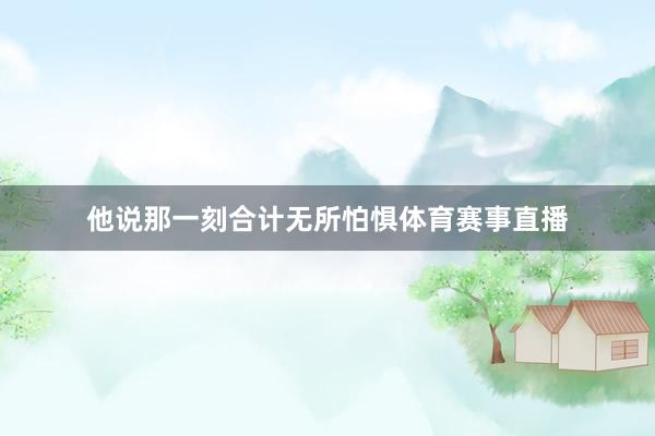 他说那一刻合计无所怕惧体育赛事直播