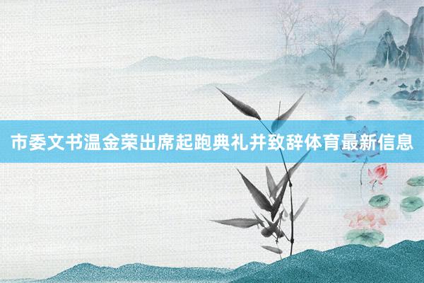 市委文书温金荣出席起跑典礼并致辞体育最新信息