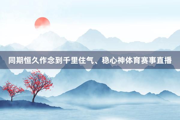 同期恒久作念到千里住气、稳心神体育赛事直播