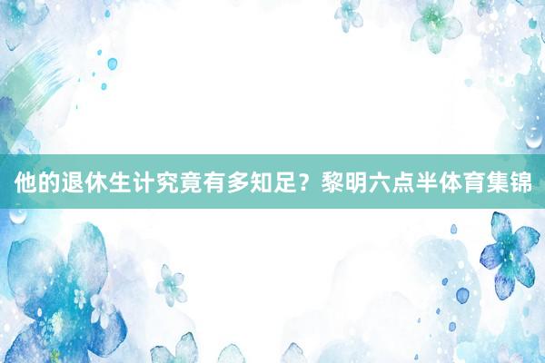 他的退休生计究竟有多知足？黎明六点半体育集锦
