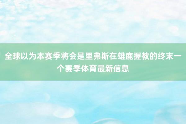 全球以为本赛季将会是里弗斯在雄鹿握教的终末一个赛季体育最新信息