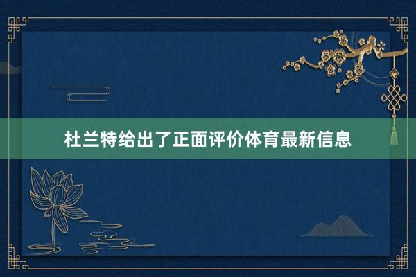 杜兰特给出了正面评价体育最新信息