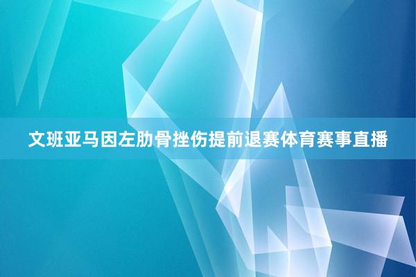文班亚马因左肋骨挫伤提前退赛体育赛事直播