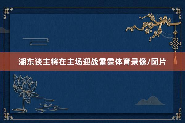 湖东谈主将在主场迎战雷霆体育录像/图片
