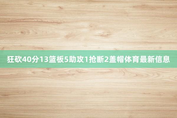 狂砍40分13篮板5助攻1抢断2盖帽体育最新信息