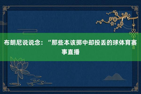 布朗尼说说念:“那些本该掷中却投丢的球体育赛事直播